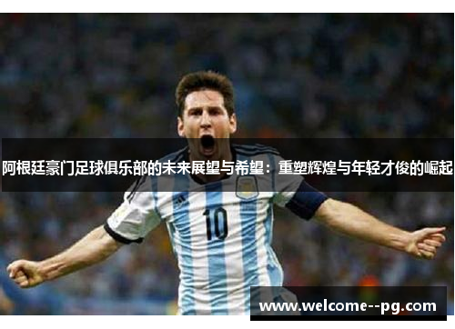 阿根廷豪门足球俱乐部的未来展望与希望：重塑辉煌与年轻才俊的崛起