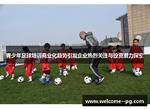 青少年足球培训商业化趋势引发企业热烈关注与投资潜力探索