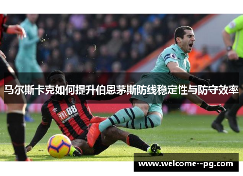 马尔斯卡克如何提升伯恩茅斯防线稳定性与防守效率
