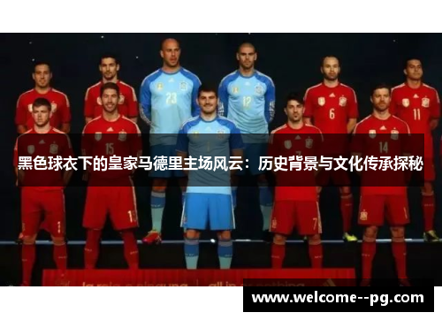 黑色球衣下的皇家马德里主场风云：历史背景与文化传承探秘