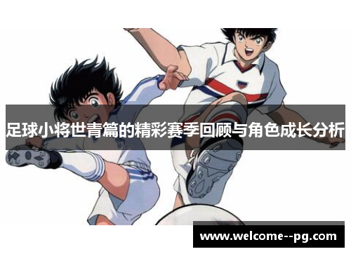 足球小将世青篇的精彩赛季回顾与角色成长分析