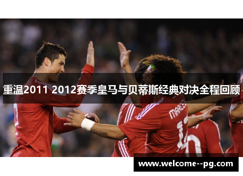 重温2011 2012赛季皇马与贝蒂斯经典对决全程回顾