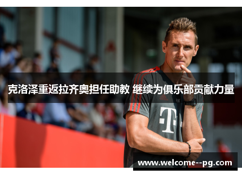 克洛泽重返拉齐奥担任助教 继续为俱乐部贡献力量