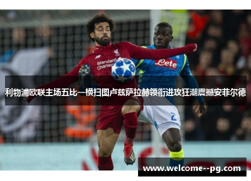 利物浦欧联主场五比一横扫图卢兹萨拉赫领衔进攻狂潮震撼安菲尔德 利物浦欧联主场五比一横扫图卢兹萨拉赫领衔进攻狂潮震撼安菲尔德