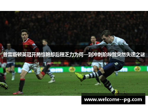 普雷斯顿英冠开局惊艳却后程乏力为何一到冲刺阶段就突然失速之谜