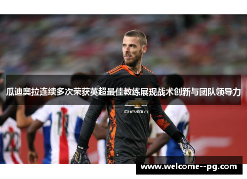 瓜迪奥拉连续多次荣获英超最佳教练展现战术创新与团队领导力 瓜迪奥拉连续多次荣获英超最佳教练展现战术创新与团队领导力