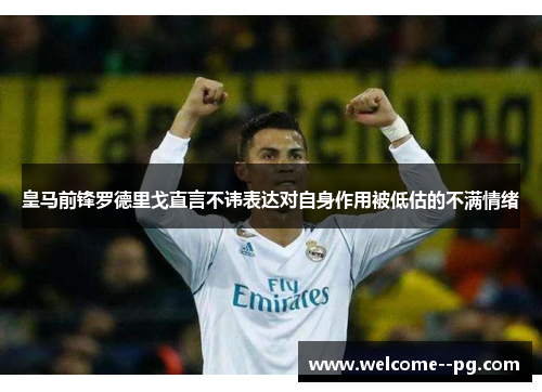 皇马前锋罗德里戈直言不讳表达对自身作用被低估的不满情绪