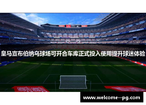 皇马宣布伯纳乌球场可开合车库正式投入使用提升球迷体验