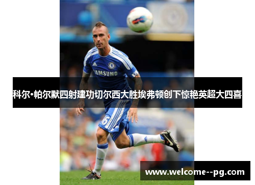 科尔·帕尔默四射建功切尔西大胜埃弗顿创下惊艳英超大四喜