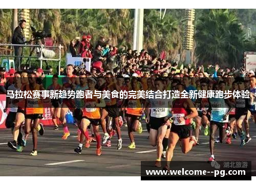 马拉松赛事新趋势跑者与美食的完美结合打造全新健康跑步体验