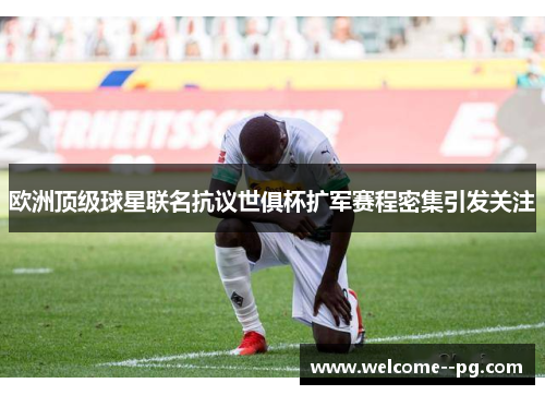 欧洲顶级球星联名抗议世俱杯扩军赛程密集引发关注 欧洲顶级球星联名抗议世俱杯扩军赛程密集引发关注
