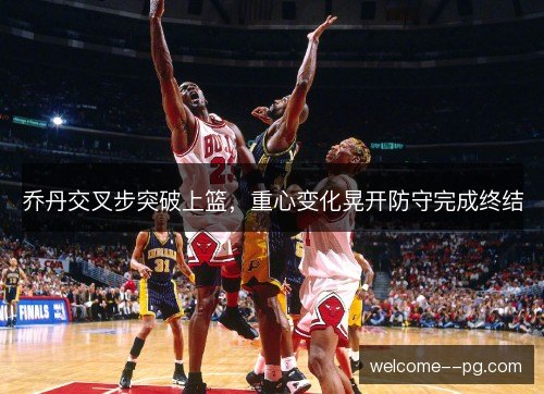 乔丹交叉步突破上篮，重心变化晃开防守完成终结