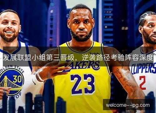 发展联盟小组第三晋级，逆袭路径考验阵容深度